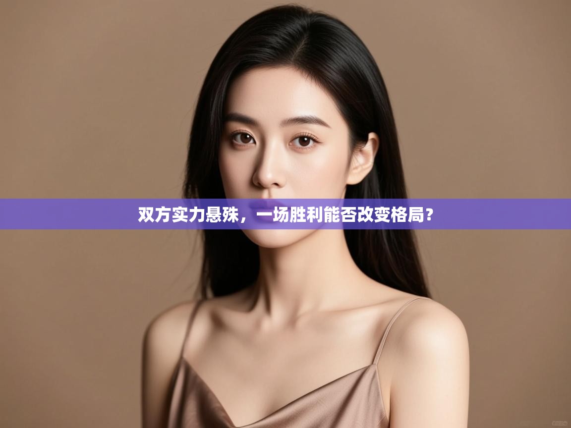 云开体育app网页版登录入口-双方实力悬殊,一场胜利能否改变格局? 第1张