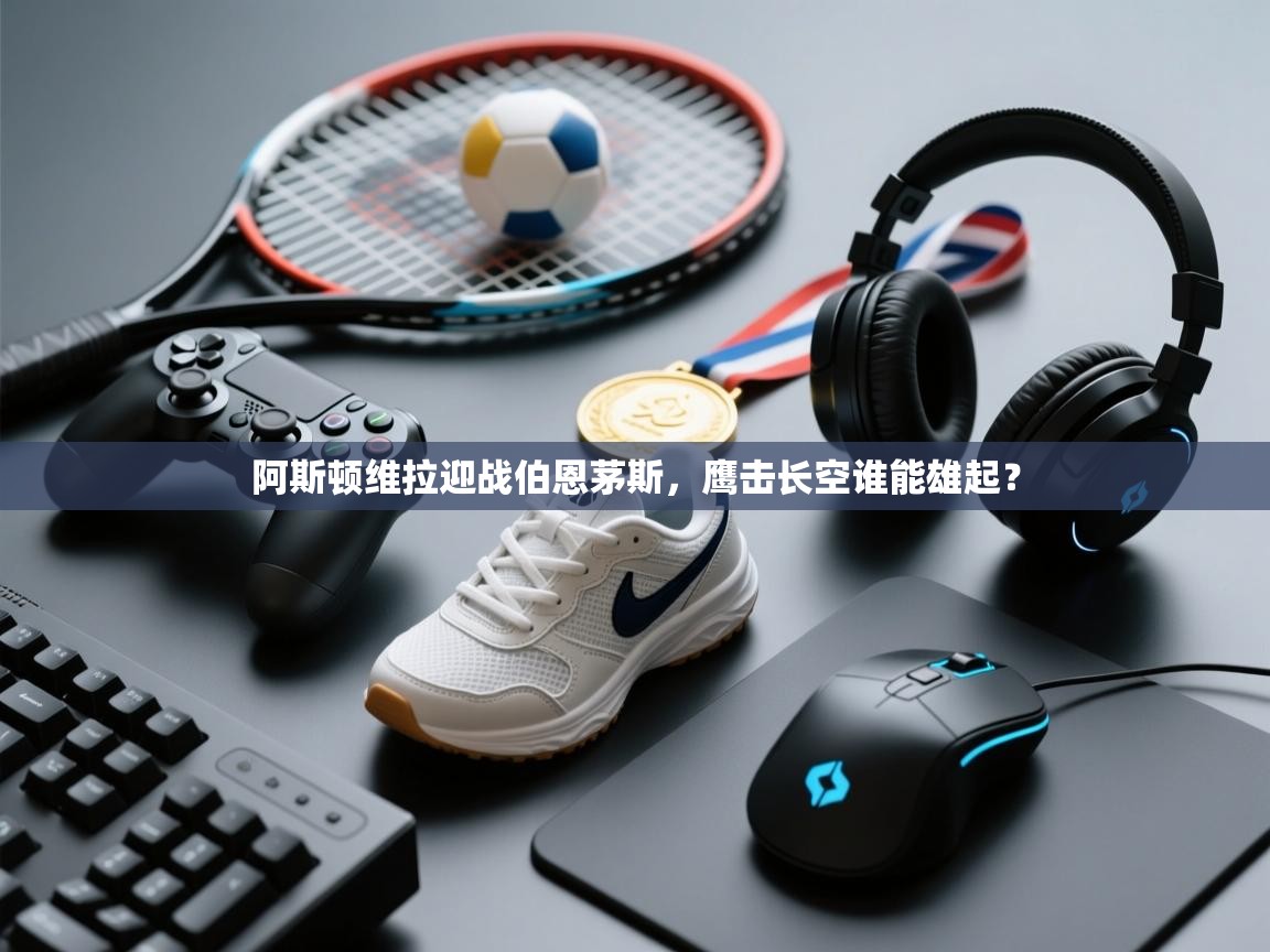 开云体育极速下载镜像-阿斯顿维拉迎战伯恩茅斯，鹰击长空谁能雄起？  第1张