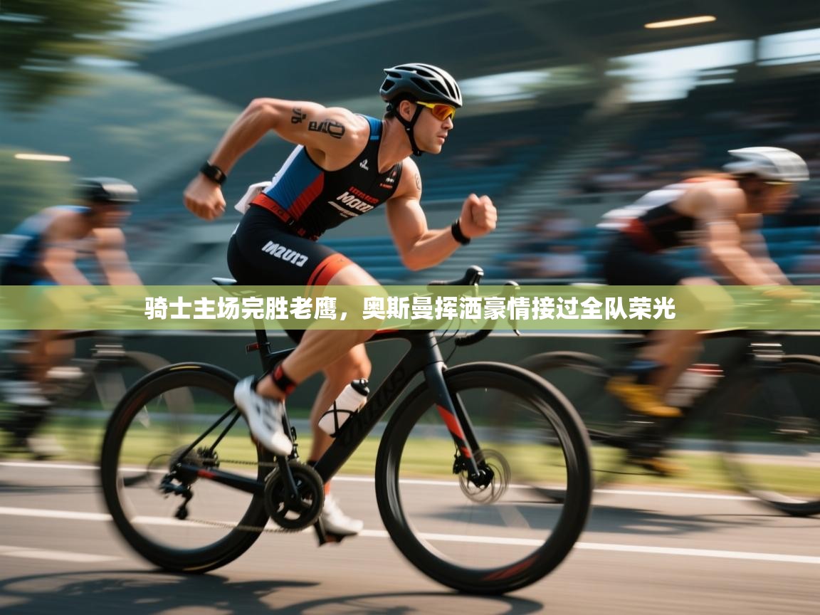 开云体育直播平台-骑士主场完胜老鹰，奥斯曼挥洒豪情接过全队荣光  第2张